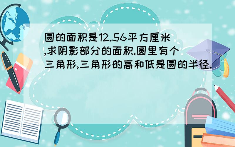 圆的面积是12.56平方厘米,求阴影部分的面积.圆里有个三角形,三角形的高和低是圆的半径.