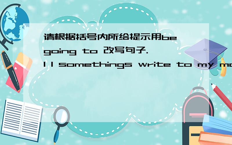 请根据括号内所给提示用be going to 改写句子.1 I somethings write to my mother in the evening.(tonight)2 He went there by plane.(some day next year)3 China is a modern and strong country.(in tweny years)