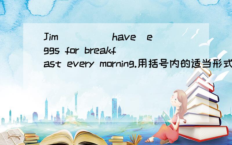 Jim____(have)eggs for breakfast every morning.用括号内的适当形式填空.