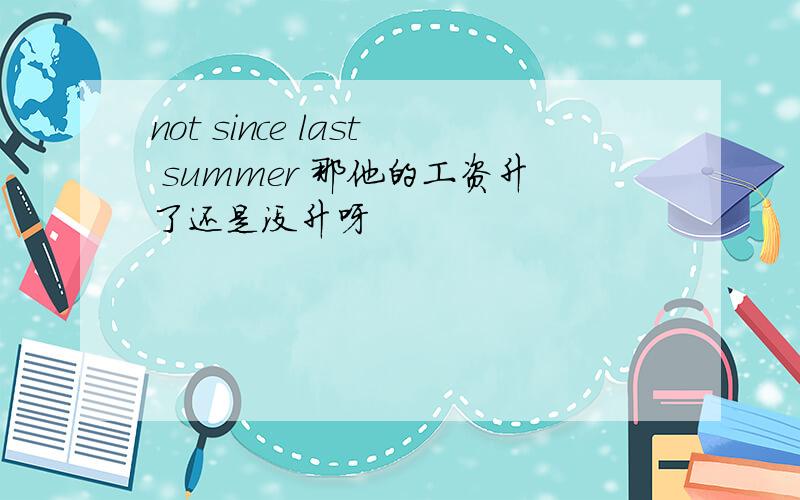 not since last summer 那他的工资升了还是没升呀