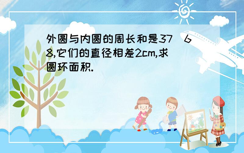 外圆与内圆的周长和是37．68,它们的直径相差2cm,求圆环面积.