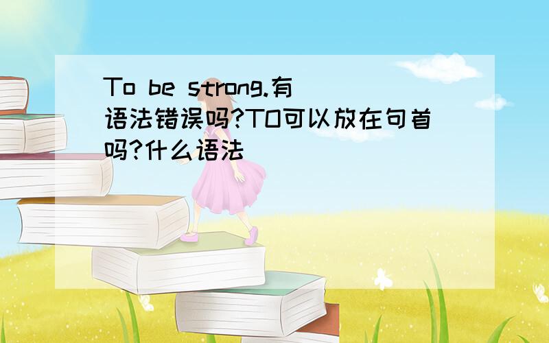 To be strong.有语法错误吗?TO可以放在句首吗?什么语法