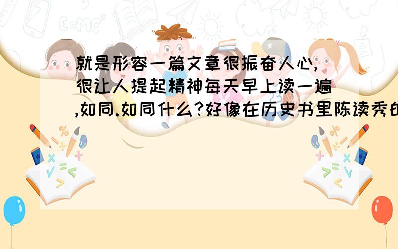 就是形容一篇文章很振奋人心,很让人提起精神每天早上读一遍,如同.如同什么?好像在历史书里陈读秀的《新青年》就是这样形容的,每天早上读一遍,如同.