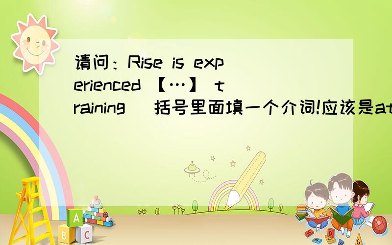 请问：Rise is experienced 【…】 training ．括号里面填一个介词!应该是at for on中的一个?还是别的介