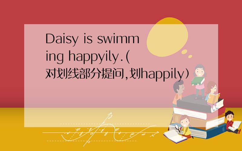 Daisy is swimming happyily.(对划线部分提问,划happily）