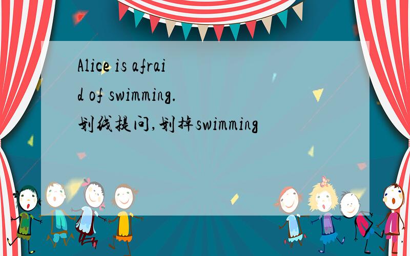 Alice is afraid of swimming.划线提问,划掉swimming