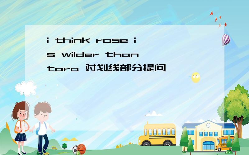 i think rose is wilder than tara 对划线部分提问