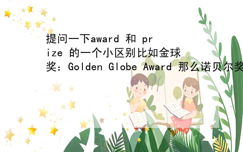 提问一下award 和 prize 的一个小区别比如金球奖：Golden Globe Award 那么诺贝尔奖为什么是：the Nobel prize 而不是 award呢?难道是专有名词固定就是这么写的?我不要它俩其他的区别 不用复制粘贴.就