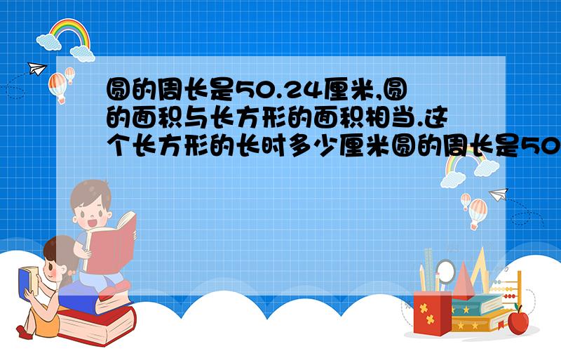 圆的周长是50.24厘米,圆的面积与长方形的面积相当.这个长方形的长时多少厘米圆的周长是50.24厘米,圆的面积与长方形的面积相当.这个长方形的长是多少厘米?王芳和张丽到街心的圆形露天舞