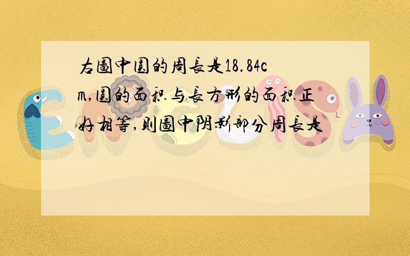 右图中圆的周长是18.84cm,圆的面积与长方形的面积正好相等,则图中阴影部分周长是