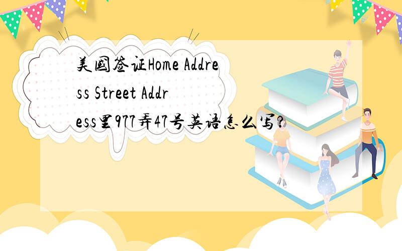 美国签证Home Address Street Address里977弄47号英语怎么写?