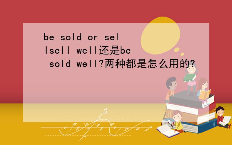 be sold or sellsell well还是be sold well?两种都是怎么用的?