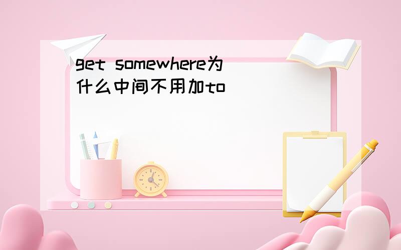 get somewhere为什么中间不用加to