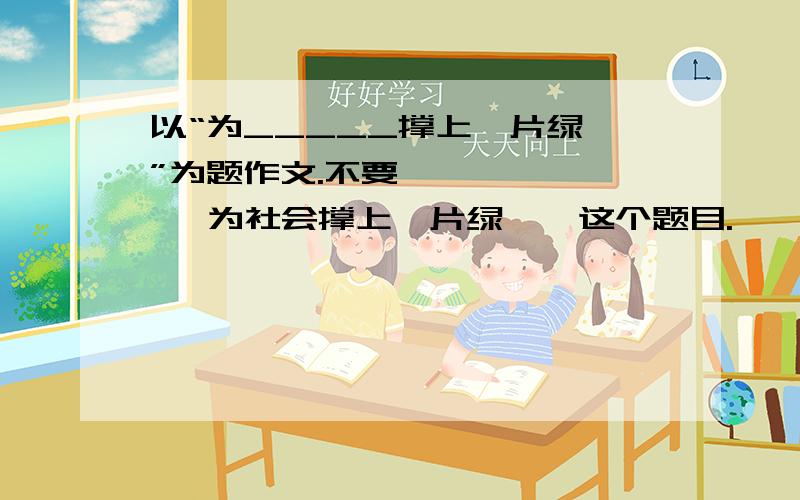 以“为_____撑上一片绿荫”为题作文.不要         为社会撑上一片绿荫  这个题目.