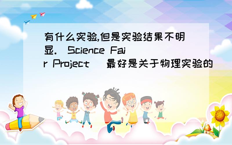 有什么实验,但是实验结果不明显.(Science Fair Project) 最好是关于物理实验的