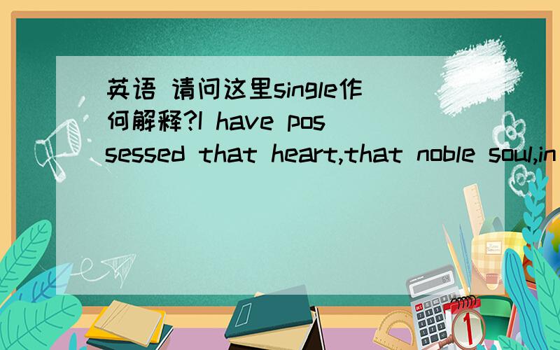 英语 请问这里single作何解释?I have possessed that heart,that noble soul,in whose presence I seemed to be more than I really was,because I was all that I could be.Good heavens!Did then a single power of my soul remain unexercised?照文意si