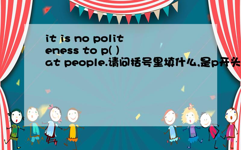 it is no politeness to p( ) at people.请问括号里填什么,是p开头的单词