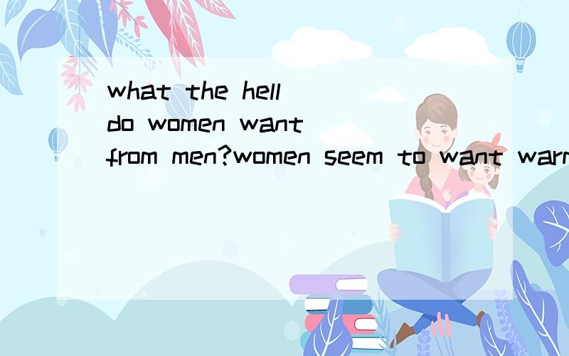 what the hell do women want from men?women seem to want warmth and love from men.but when theygive them,women don't seem to cherish them,when theygive enough,women will get tired of them.if you givethem an inch,they will ask for a mile.when they find