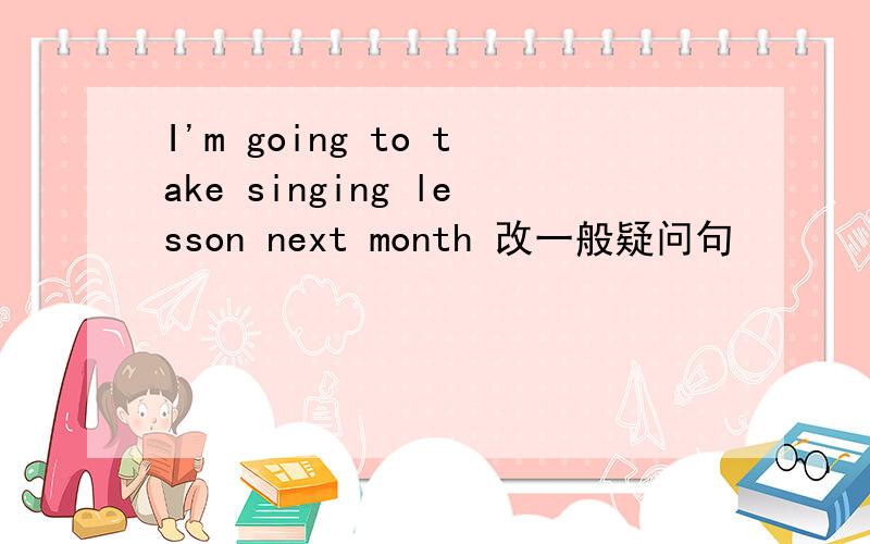 I'm going to take singing lesson next month 改一般疑问句