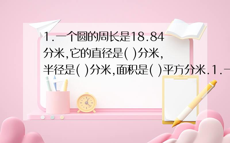 1.一个圆的周长是18.84分米,它的直径是( )分米,半径是( )分米,面积是( )平方分米.1.一个圆的周长是18.84分米,它的直径是( )分米,半径是( )分米,面积是( )平方分米.2.一个三角形中,有一个角是90度,