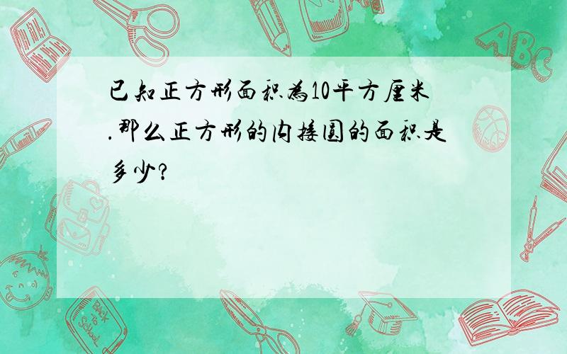 已知正方形面积为10平方厘米.那么正方形的内接圆的面积是多少?