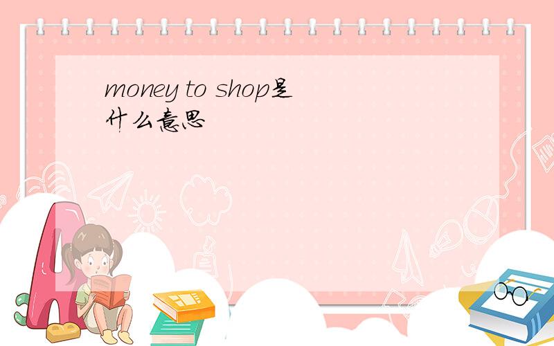 money to shop是什么意思