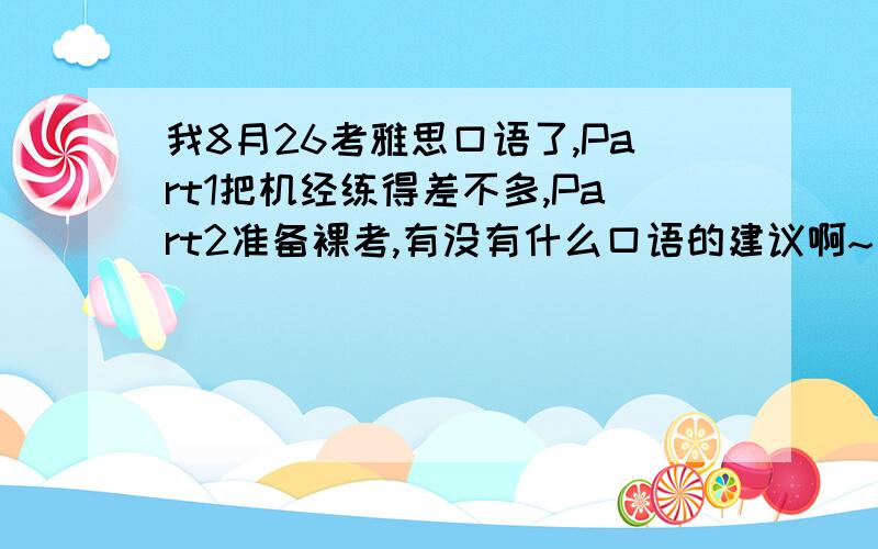 我8月26考雅思口语了,Part1把机经练得差不多,Part2准备裸考,有没有什么口语的建议啊~