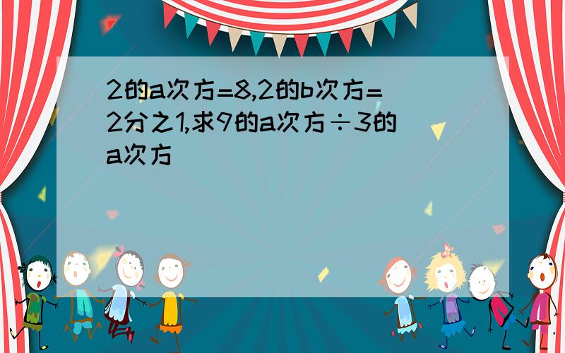 2的a次方=8,2的b次方=2分之1,求9的a次方÷3的a次方