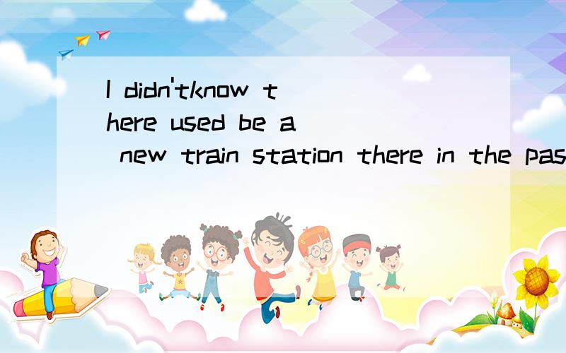 I didn'tknow there used be a new train station there in the past改错