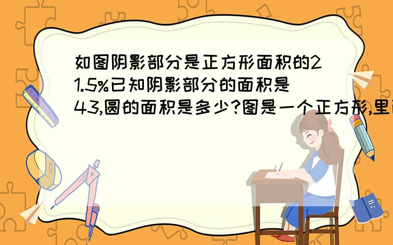 如图阴影部分是正方形面积的21.5%已知阴影部分的面积是43,圆的面积是多少?图是一个正方形,里面有一个最大的圆,阴影是正方形减去圆后的面积,求圆的面积要算式