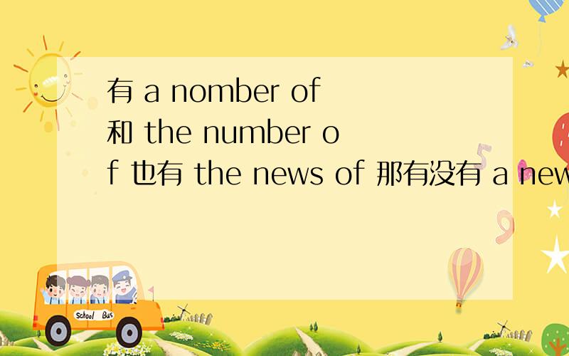 有 a nomber of 和 the number of 也有 the news of 那有没有 a news of有 a nomber of 和 the number of也有 the news of 那有没有 a news of 如果有的话 用法是不是和 a nomber of 一样?单复数是不是看后面的?