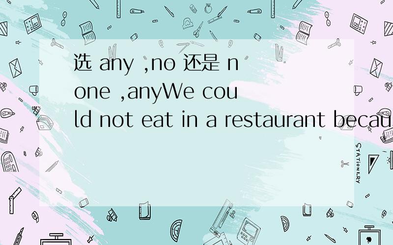 选 any ,no 还是 none ,anyWe could not eat in a restaurant because ___of us had ___money on us.A .any,no B ,none ,any两个都解释的通