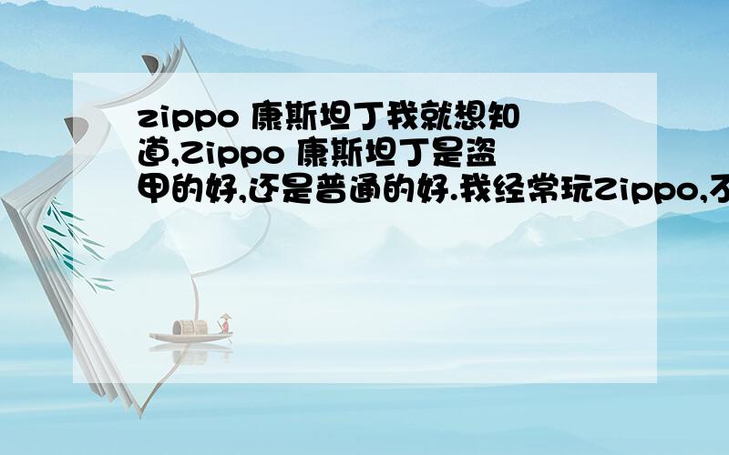 zippo 康斯坦丁我就想知道,Zippo 康斯坦丁是盗甲的好,还是普通的好.我经常玩Zippo,不知道盗甲的铰链是否经得起?