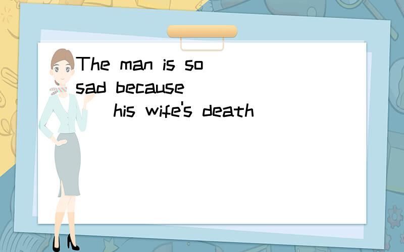 The man is so sad because_____his wife's death