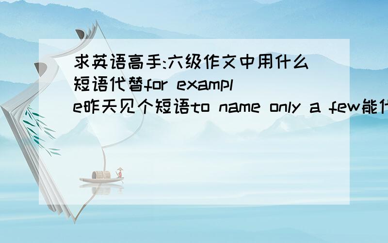 求英语高手:六级作文中用什么短语代替for example昨天见个短语to name only a few能代替么,常用短语还有什么可以被代替增加亮点的?如用individuals 代替people 常用短语替代,词汇替代,多一些更好,全