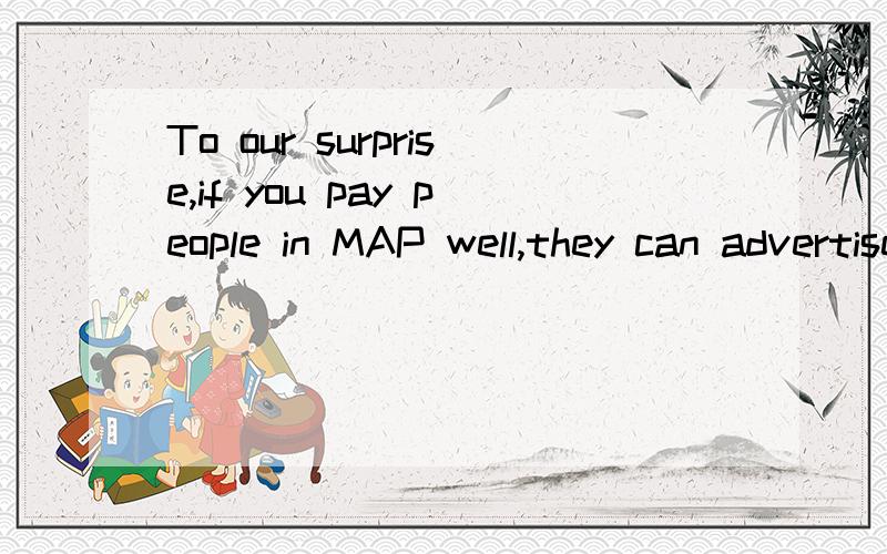 To our surprise,if you pay people in MAP well,they can advertise your company well改错题,没看出来哪里错了.求砖家