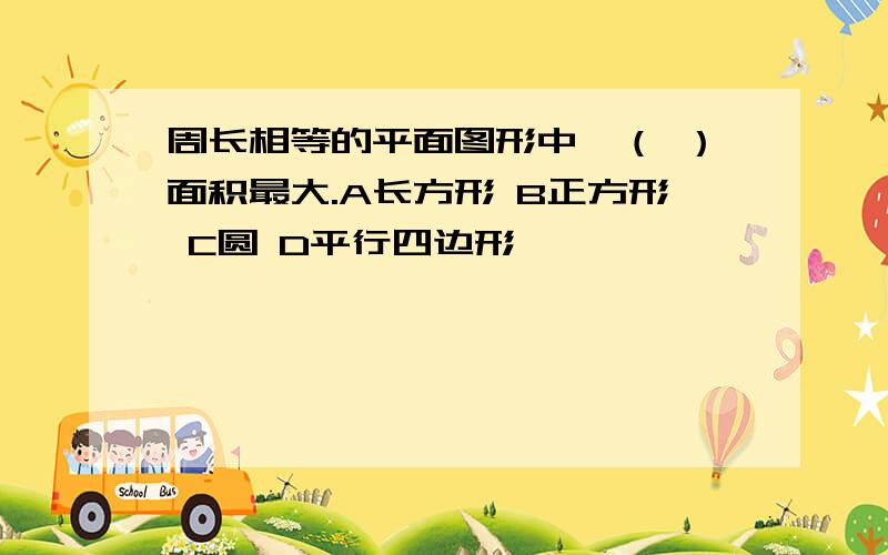 周长相等的平面图形中,（ ）面积最大.A长方形 B正方形 C圆 D平行四边形