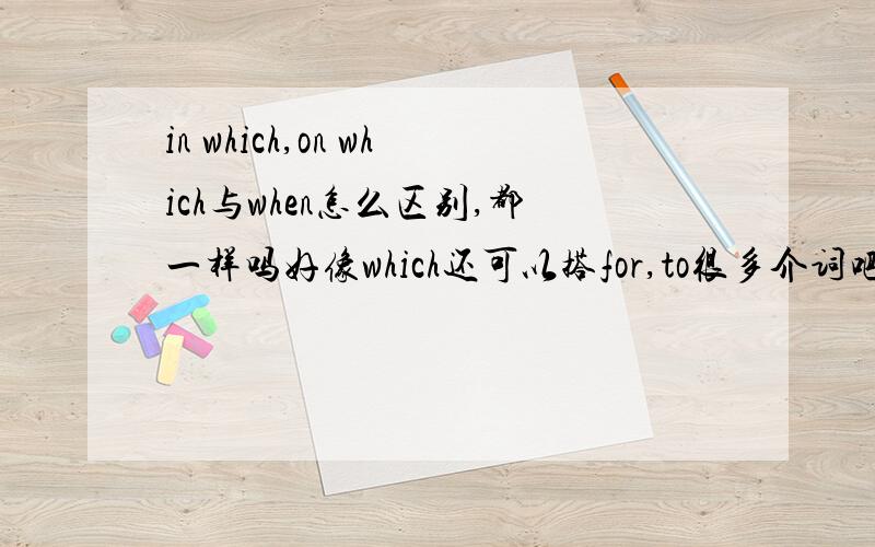 in which,on which与when怎么区别,都一样吗好像which还可以搭for,to很多介词吧?教我怎么用他们写句子