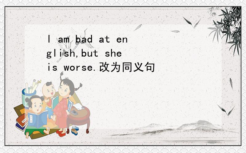 l am bad at english,but she is worse.改为同义句