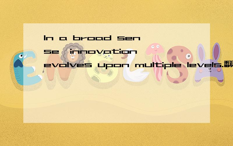 In a broad sense,innovation evolves upon multiple levels.翻译?