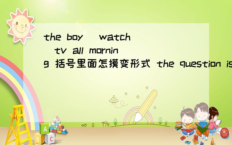 the boy (watch)tv all morning 括号里面怎摸变形式 the question is enough for a( ) to answer
