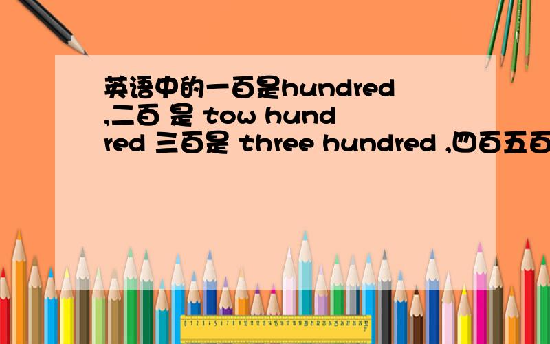 英语中的一百是hundred,二百 是 tow hundred 三百是 three hundred ,四百五百以此类推是吧?