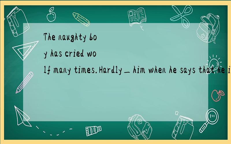 The naughty boy has cried wolf many times.Hardly_him when he says that he is in trouble.1anybody believes2does anybody believe3has anybody believed4will anybody believe(p68)Happy Valentine's Day!为什么