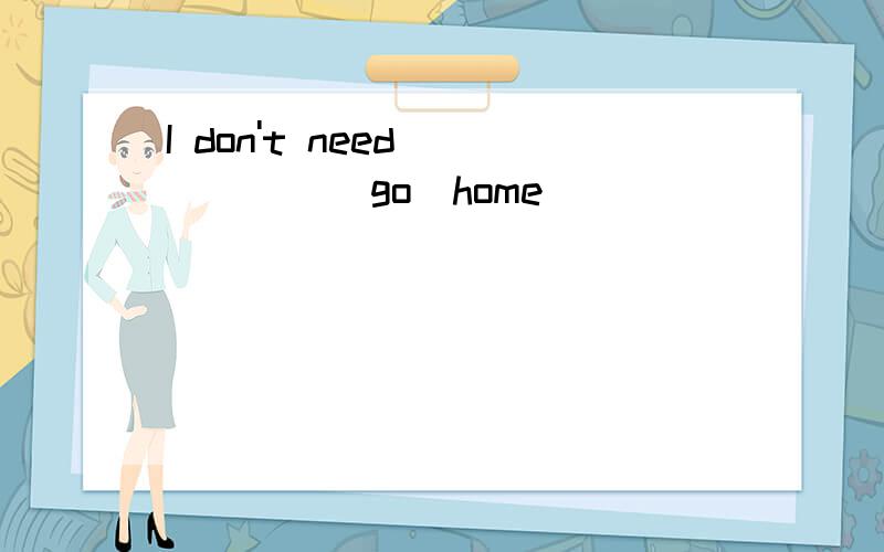 I don't need _____(go)home