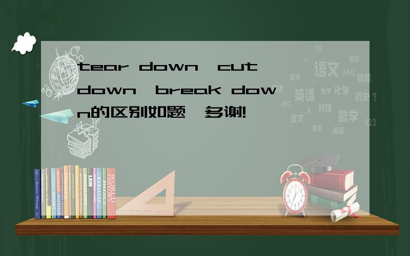 tear down、cut down、break down的区别如题,多谢!