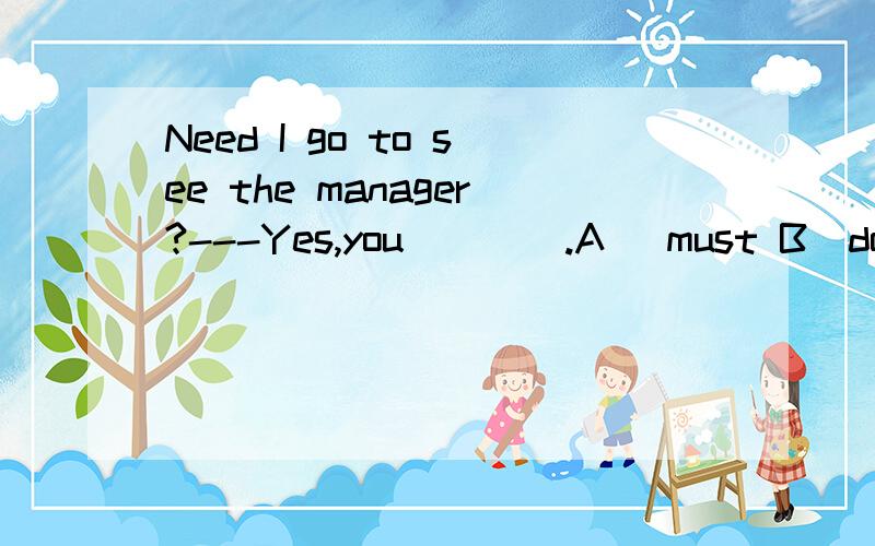 Need I go to see the manager?---Yes,you____.A) must B)do C)may D)can