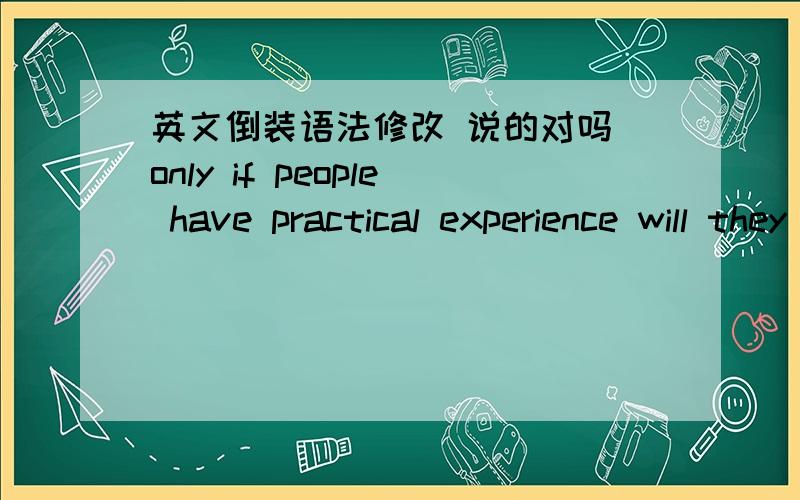 英文倒装语法修改 说的对吗 only if people have practical experience will they be more opportunities than others