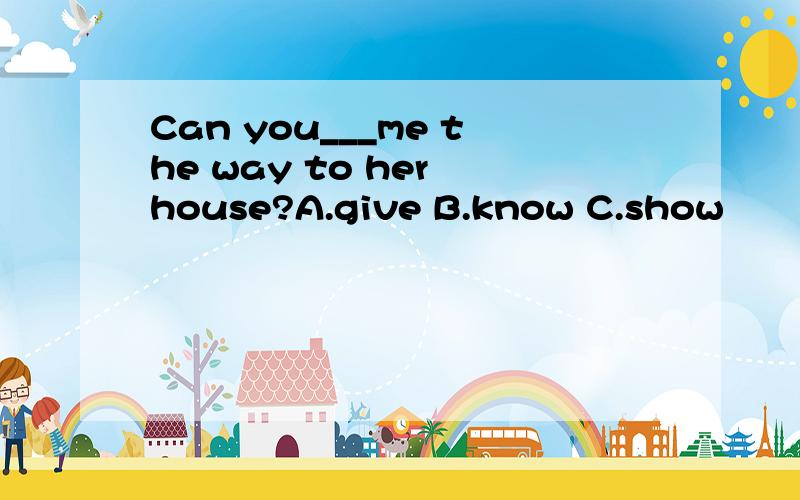 Can you___me the way to her house?A.give B.know C.show