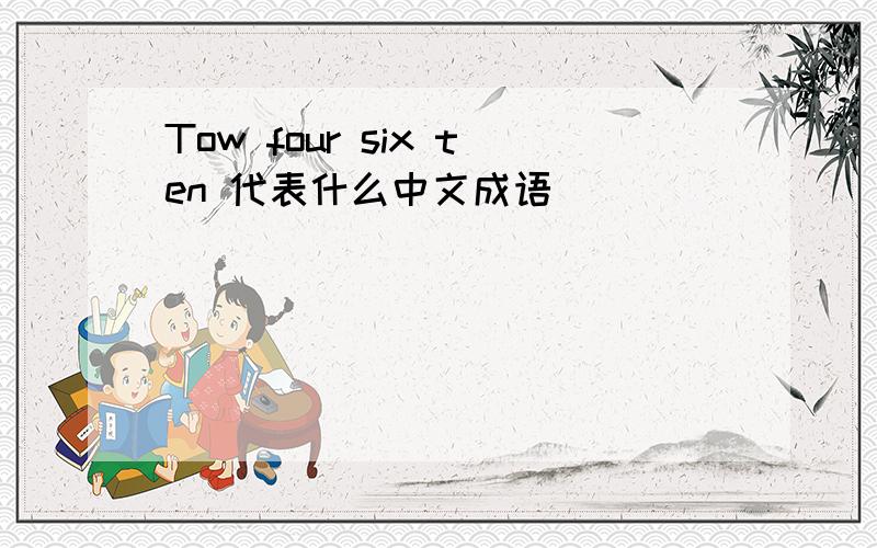 Tow four six ten 代表什么中文成语