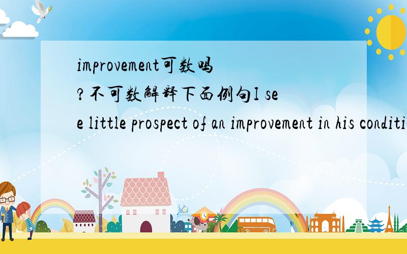 improvement可数吗?不可数解释下面例句I see little prospect of an improvement in his condition.我看他的情况没有什麽改进的希望.There's been an overall improvement recently.近来各方面都有所改进.